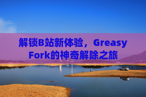 解锁B站新体验，GreasyFork的神奇解除之旅
